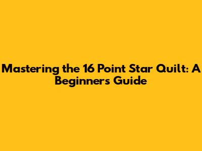 Mastering the 16 Point Star Quilt: A Beginner's Guide