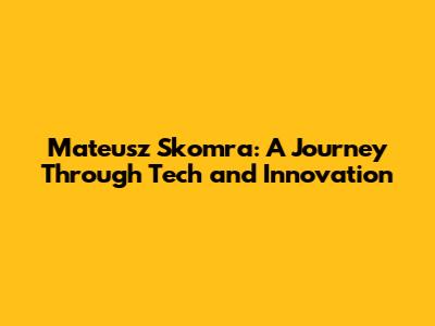 Mateusz Skomra: A Journey Through Tech and Innovation