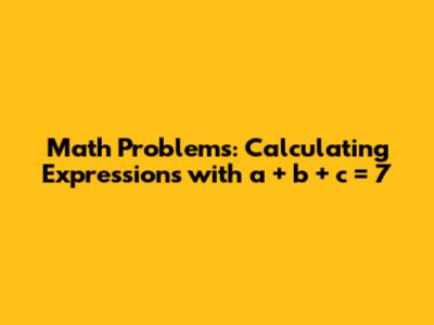 Math Problems: Calculating Expressions with a + b + c = 7