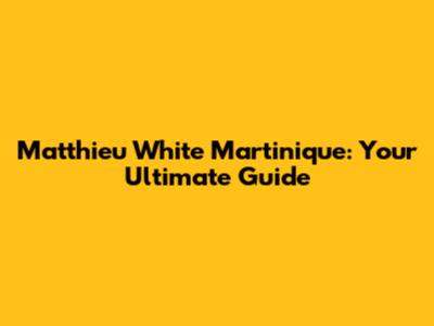 Matthieu White Martinique: Your Ultimate Guide