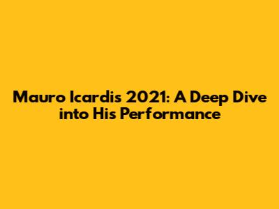 Mauro Icardi's 2021: A Deep Dive into His Performance