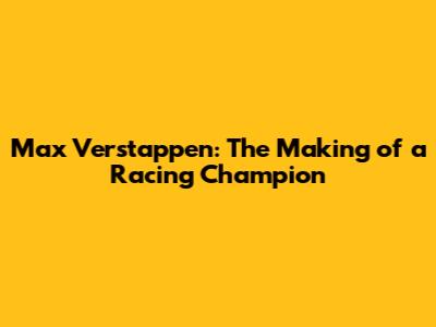 Max Verstappen: The Making of a Racing Champion