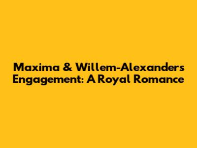 Maxima & Willem-Alexander's Engagement: A Royal Romance
