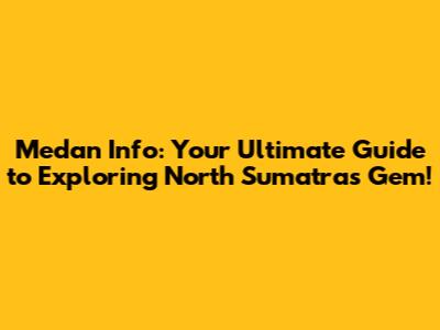 Medan Info: Your Ultimate Guide to Exploring North Sumatra's Gem!