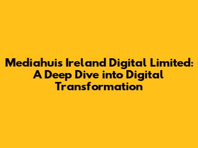 Mediahuis Ireland Digital Limited: A Deep Dive into Digital Transformation