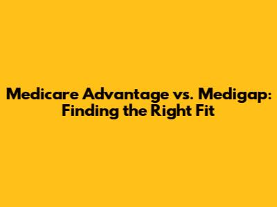 Medicare Advantage vs. Medigap: Finding the Right Fit