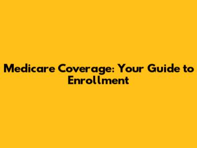 Medicare Coverage: Your Guide to Enrollment