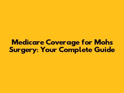 Medicare Coverage for Mohs Surgery: Your Complete Guide