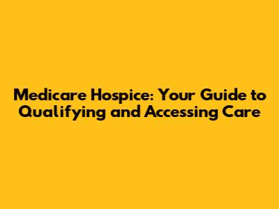 Medicare Hospice: Your Guide to Qualifying and Accessing Care