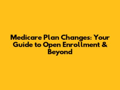 Medicare Plan Changes: Your Guide to Open Enrollment & Beyond
