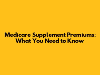 Medicare Supplement Premiums: What You Need to Know
