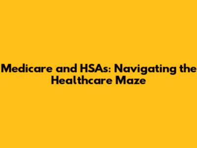 Medicare and HSAs: Navigating the Healthcare Maze
