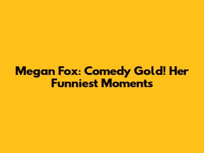 Megan Fox: Comedy Gold! Her Funniest Moments