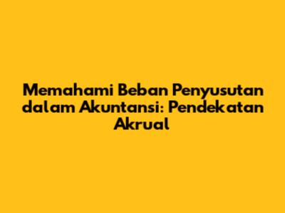 Memahami Beban Penyusutan dalam Akuntansi: Pendekatan Akrual