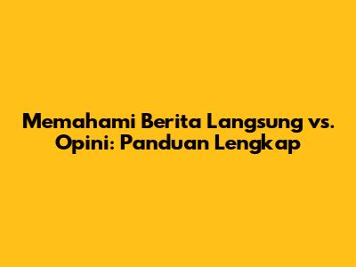 Memahami Berita Langsung vs. Opini: Panduan Lengkap
