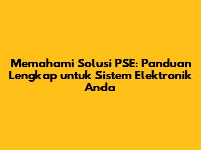 Memahami Solusi PSE: Panduan Lengkap untuk Sistem Elektronik Anda