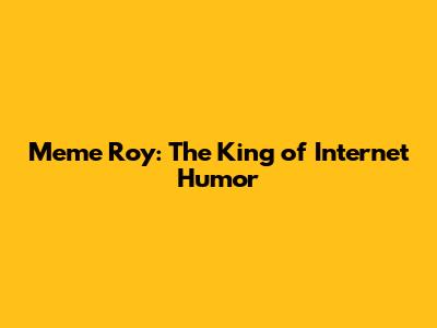 Meme Roy: The King of Internet Humor