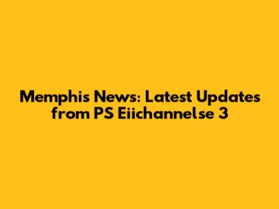 Memphis News: Latest Updates from PS Eiichannelse 3