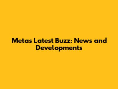 Meta's Latest Buzz: News and Developments