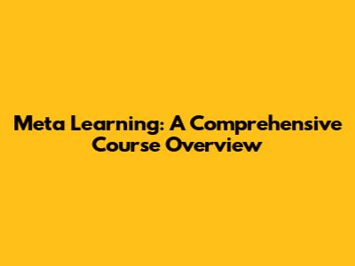Meta Learning: A Comprehensive Course Overview
