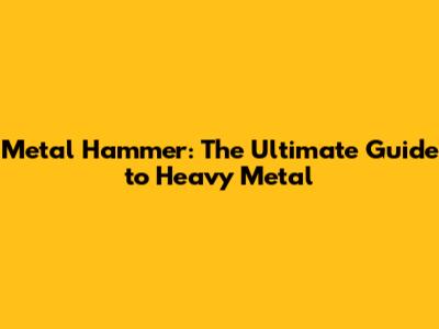 Metal Hammer: The Ultimate Guide to Heavy Metal