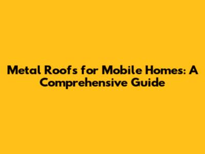 Metal Roofs for Mobile Homes: A Comprehensive Guide