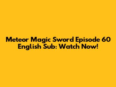 Meteor Magic Sword Episode 60 English Sub: Watch Now!