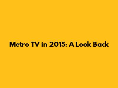 Metro TV in 2015: A Look Back