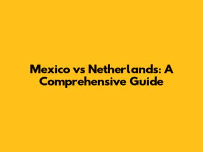 Mexico vs Netherlands: A Comprehensive Guide