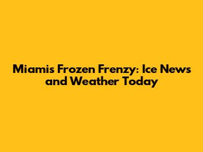 Miami's Frozen Frenzy: Ice News and Weather Today