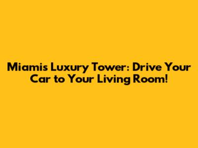 Miami's Luxury Tower: Drive Your Car to Your Living Room!