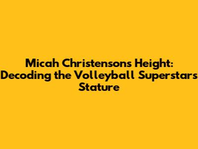 Micah Christenson's Height: Decoding the Volleyball Superstar's Stature