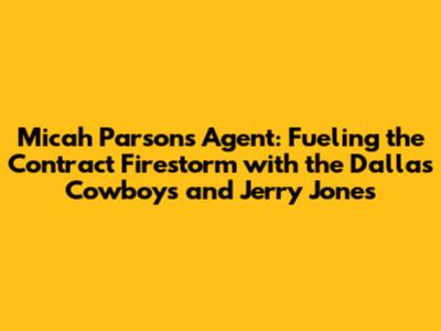 Micah Parsons' Agent: Fueling the Contract Firestorm with the Dallas Cowboys and Jerry Jones