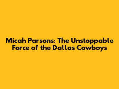 Micah Parsons: The Unstoppable Force of the Dallas Cowboys