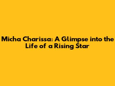 Micha Charissa: A Glimpse into the Life of a Rising Star