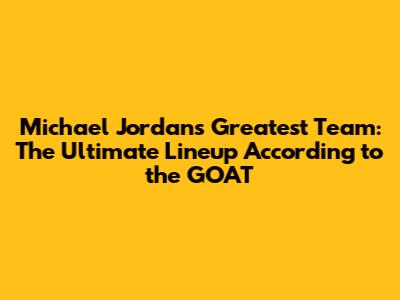 Michael Jordan's Greatest Team: The Ultimate Lineup According to the GOAT