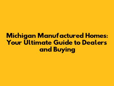Michigan Manufactured Homes: Your Ultimate Guide to Dealers and Buying