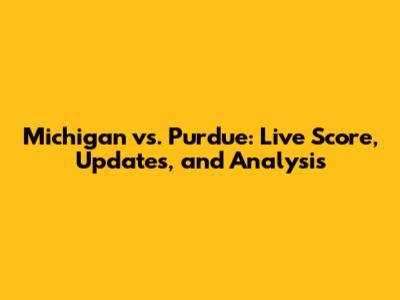 Michigan vs. Purdue: Live Score, Updates, and Analysis