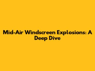 Mid-Air Windscreen Explosions: A Deep Dive