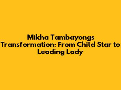 Mikha Tambayong's Transformation: From Child Star to Leading Lady