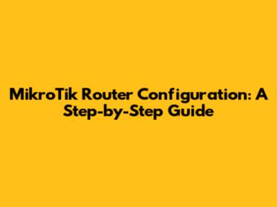 MikroTik Router Configuration: A Step-by-Step Guide