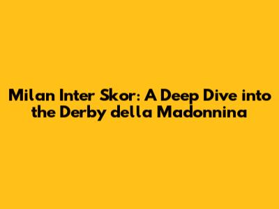 Milan Inter Skor: A Deep Dive into the Derby della Madonnina