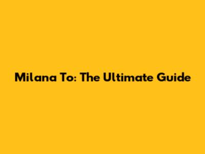 Milana To: The Ultimate Guide