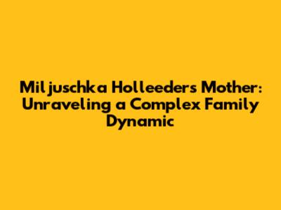 Miljuschka Holleeder's Mother: Unraveling a Complex Family Dynamic
