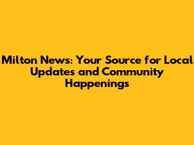Milton News: Your Source for Local Updates and Community Happenings
