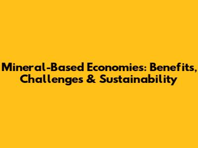 Mineral-Based Economies: Benefits, Challenges & Sustainability