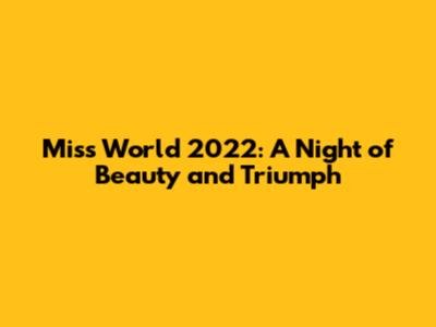 Miss World 2022: A Night of Beauty and Triumph