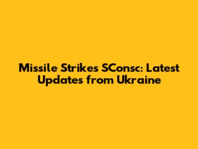 Missile Strikes SConsc: Latest Updates from Ukraine