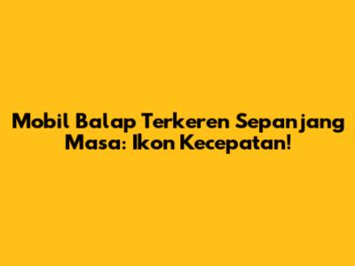 Mobil Balap Terkeren Sepanjang Masa: Ikon Kecepatan!