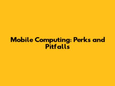 Mobile Computing: Perks and Pitfalls